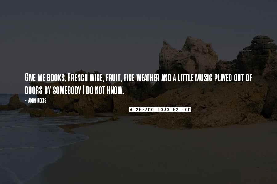 John Keats Quotes: Give me books, French wine, fruit, fine weather and a little music played out of doors by somebody I do not know.
