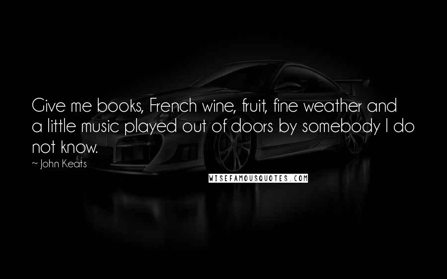 John Keats Quotes: Give me books, French wine, fruit, fine weather and a little music played out of doors by somebody I do not know.