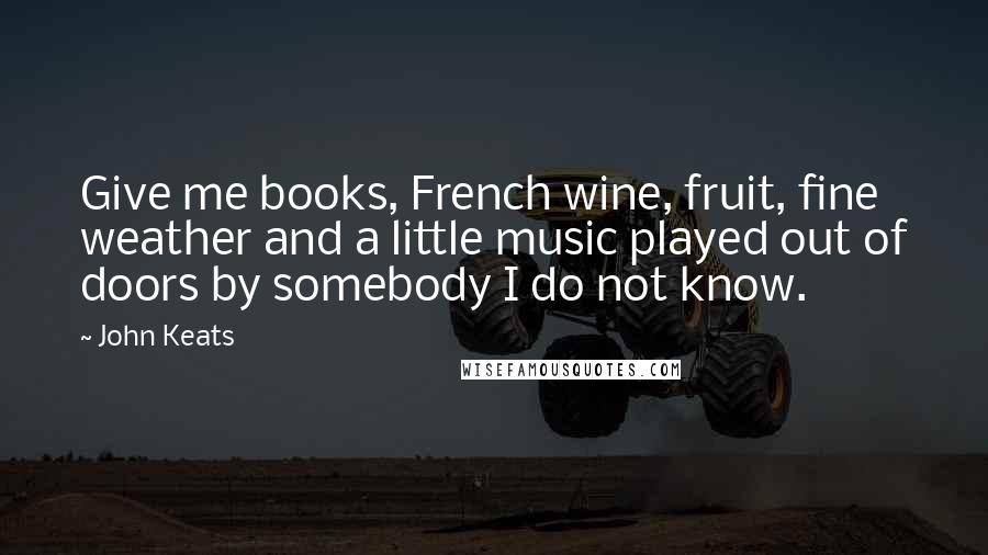 John Keats Quotes: Give me books, French wine, fruit, fine weather and a little music played out of doors by somebody I do not know.