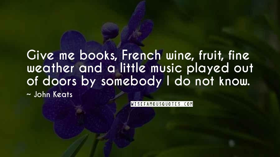 John Keats Quotes: Give me books, French wine, fruit, fine weather and a little music played out of doors by somebody I do not know.