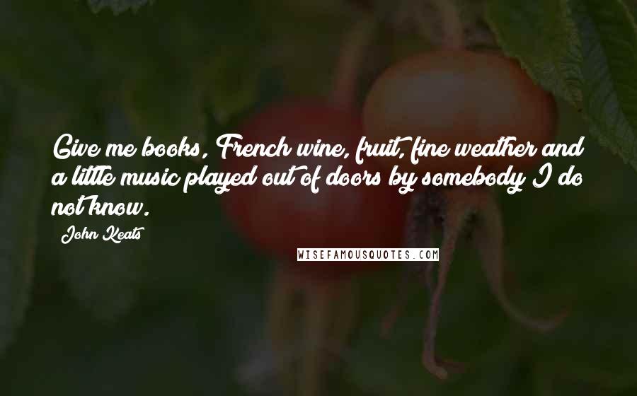 John Keats Quotes: Give me books, French wine, fruit, fine weather and a little music played out of doors by somebody I do not know.