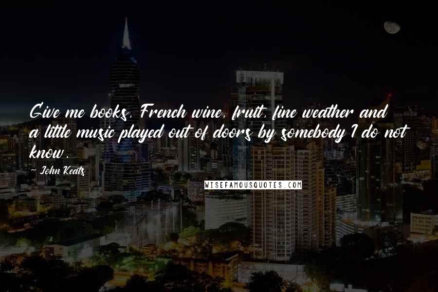 John Keats Quotes: Give me books, French wine, fruit, fine weather and a little music played out of doors by somebody I do not know.