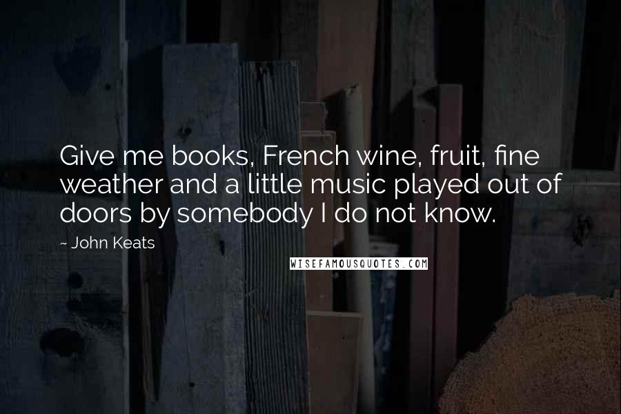 John Keats Quotes: Give me books, French wine, fruit, fine weather and a little music played out of doors by somebody I do not know.