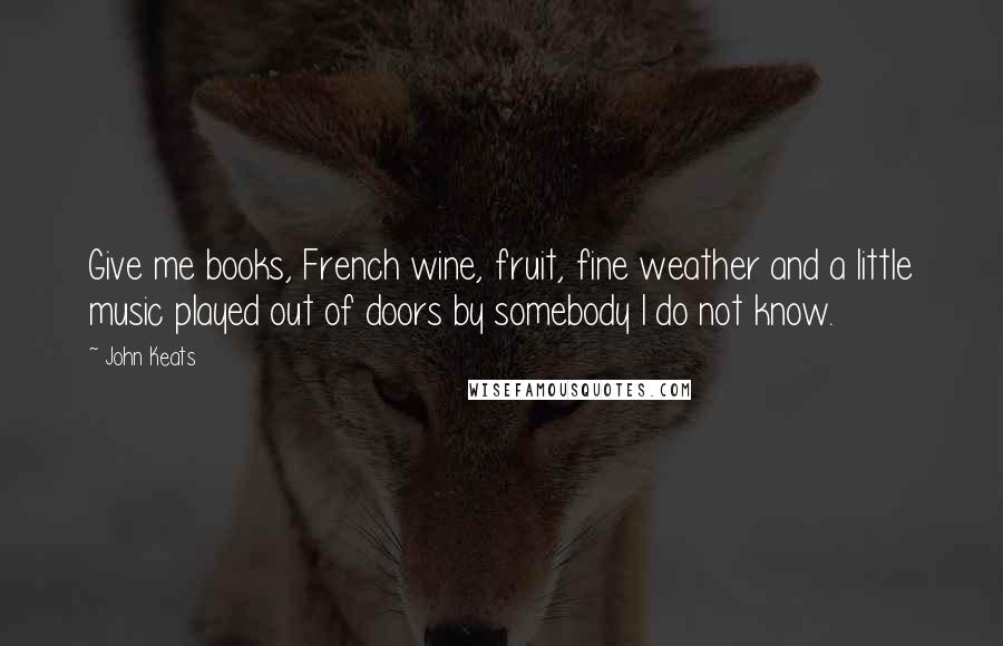 John Keats Quotes: Give me books, French wine, fruit, fine weather and a little music played out of doors by somebody I do not know.