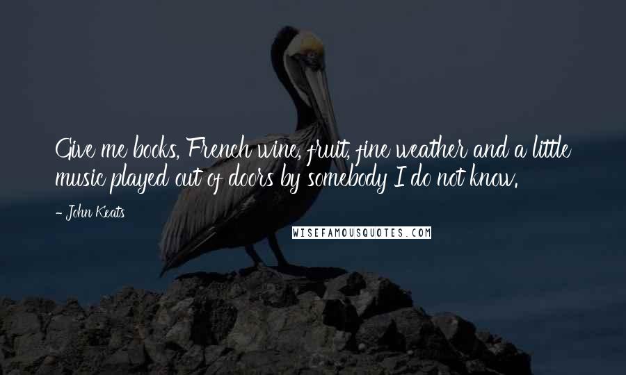 John Keats Quotes: Give me books, French wine, fruit, fine weather and a little music played out of doors by somebody I do not know.