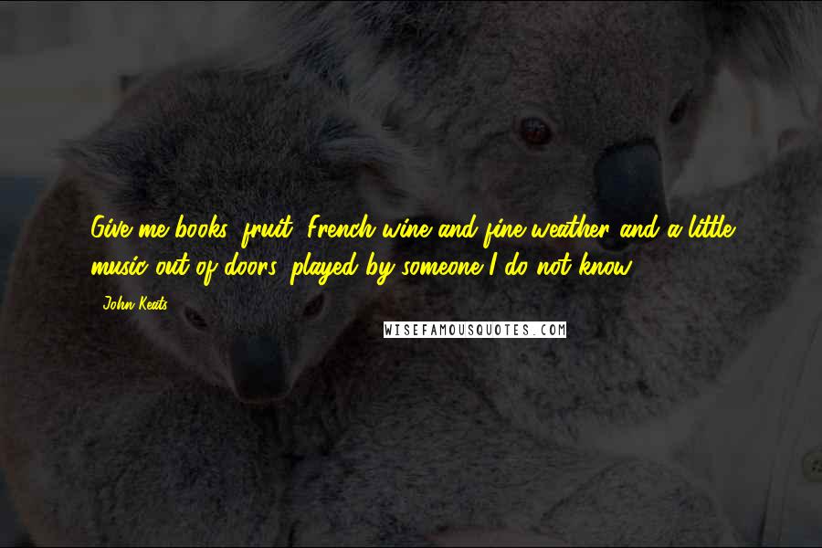 John Keats Quotes: Give me books, fruit, French wine and fine weather and a little music out of doors, played by someone I do not know.