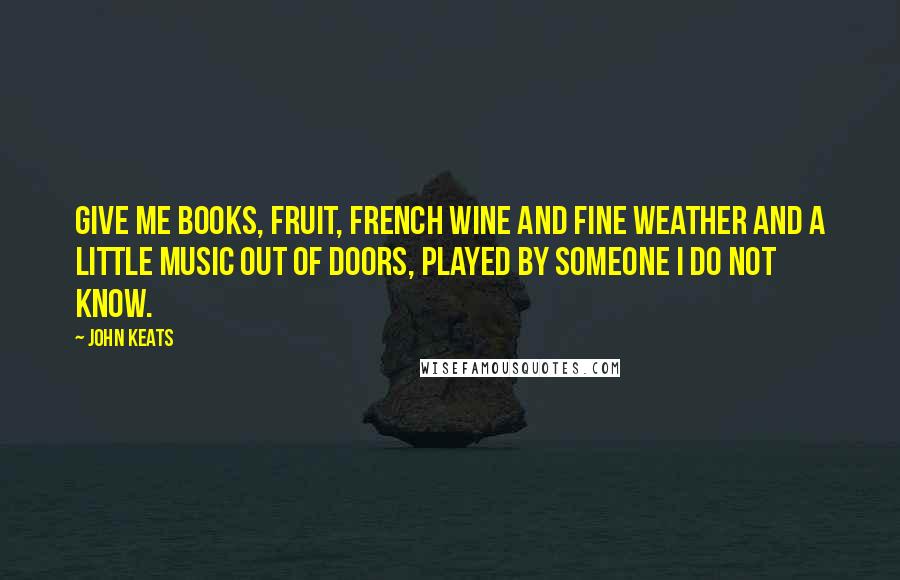 John Keats Quotes: Give me books, fruit, French wine and fine weather and a little music out of doors, played by someone I do not know.