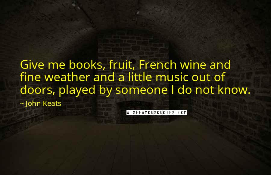 John Keats Quotes: Give me books, fruit, French wine and fine weather and a little music out of doors, played by someone I do not know.