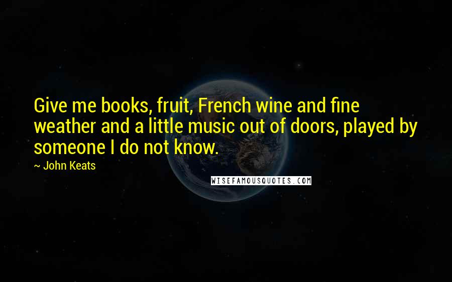 John Keats Quotes: Give me books, fruit, French wine and fine weather and a little music out of doors, played by someone I do not know.