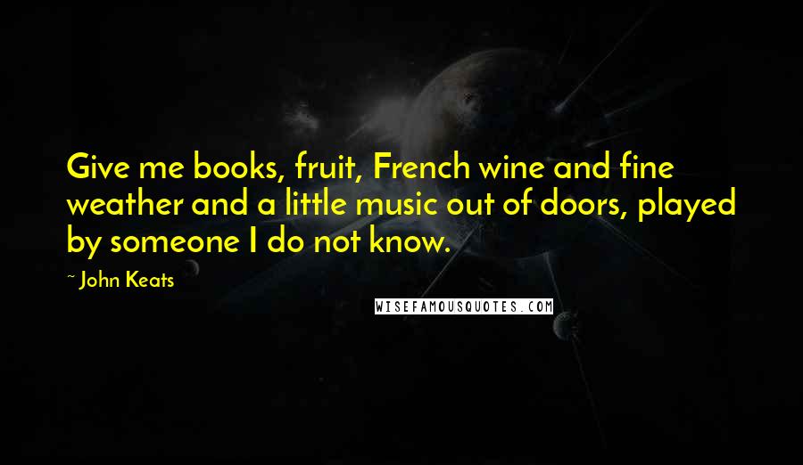 John Keats Quotes: Give me books, fruit, French wine and fine weather and a little music out of doors, played by someone I do not know.