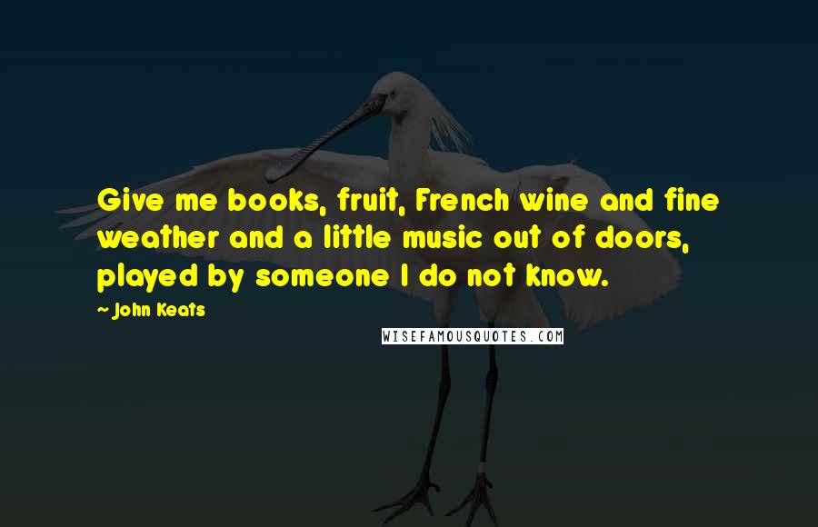 John Keats Quotes: Give me books, fruit, French wine and fine weather and a little music out of doors, played by someone I do not know.