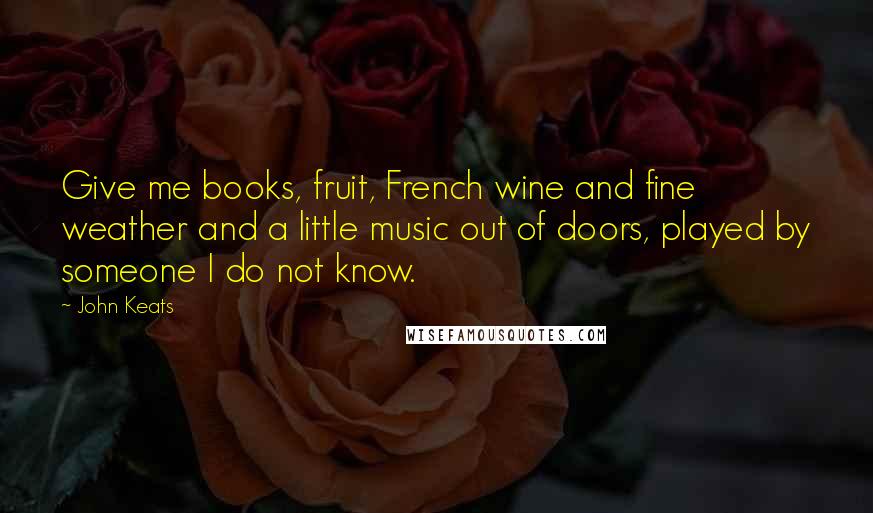 John Keats Quotes: Give me books, fruit, French wine and fine weather and a little music out of doors, played by someone I do not know.