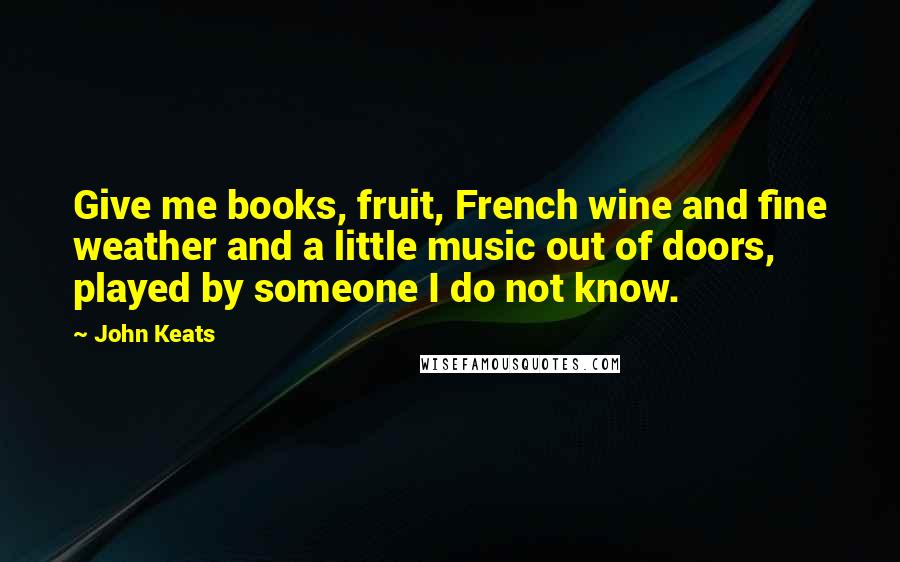 John Keats Quotes: Give me books, fruit, French wine and fine weather and a little music out of doors, played by someone I do not know.