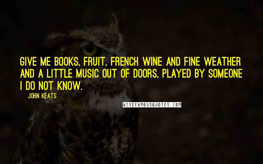 John Keats Quotes: Give me books, fruit, French wine and fine weather and a little music out of doors, played by someone I do not know.