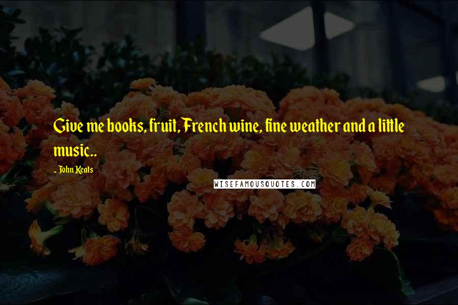 John Keats Quotes: Give me books, fruit, French wine, fine weather and a little music..