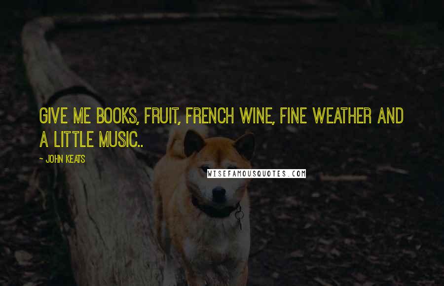 John Keats Quotes: Give me books, fruit, French wine, fine weather and a little music..