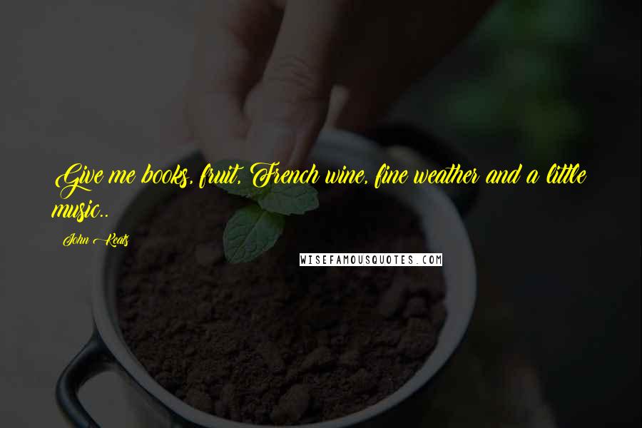 John Keats Quotes: Give me books, fruit, French wine, fine weather and a little music..