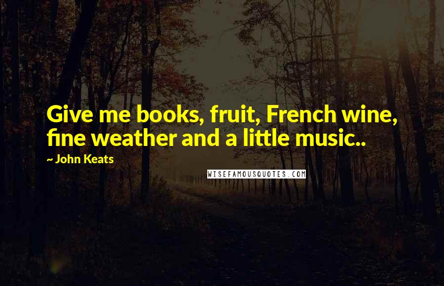 John Keats Quotes: Give me books, fruit, French wine, fine weather and a little music..