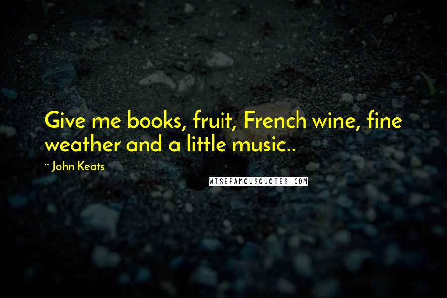 John Keats Quotes: Give me books, fruit, French wine, fine weather and a little music..