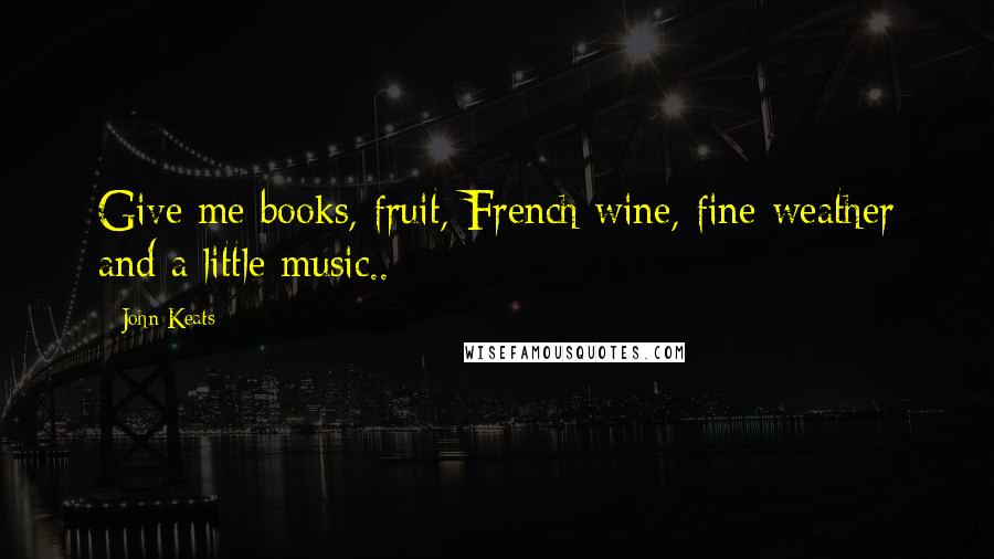 John Keats Quotes: Give me books, fruit, French wine, fine weather and a little music..