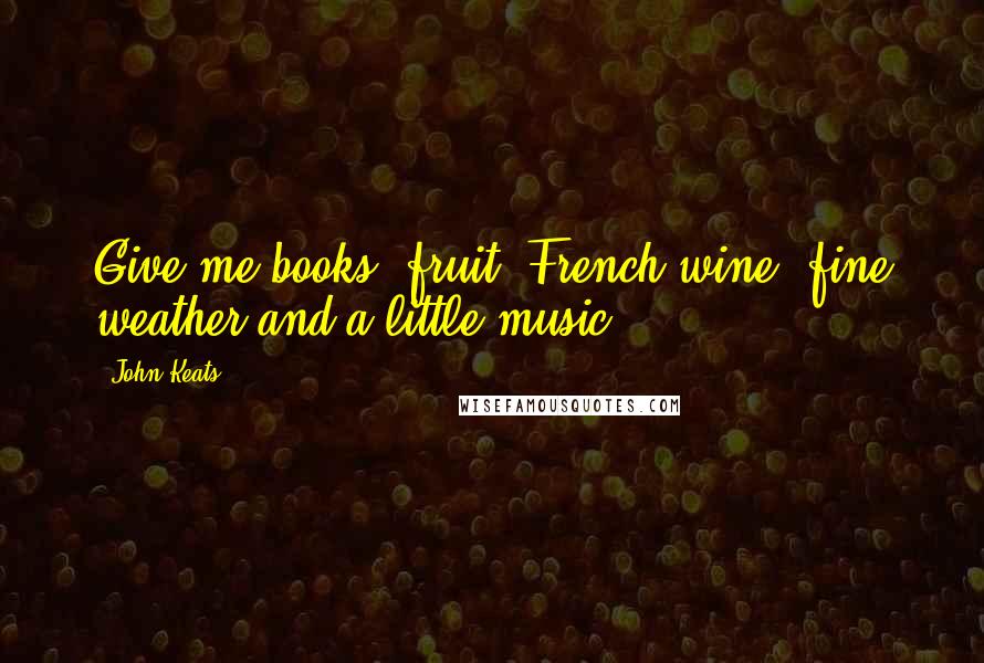 John Keats Quotes: Give me books, fruit, French wine, fine weather and a little music..