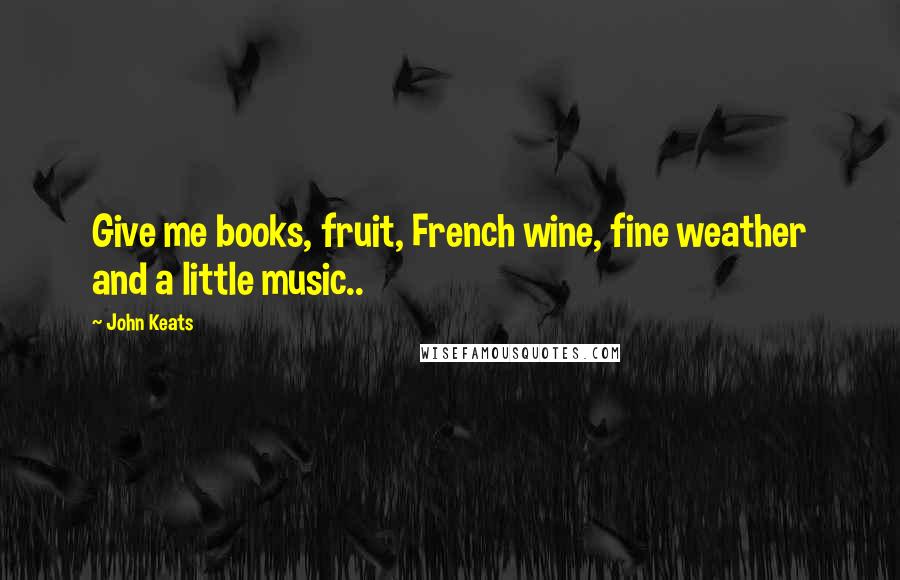 John Keats Quotes: Give me books, fruit, French wine, fine weather and a little music..