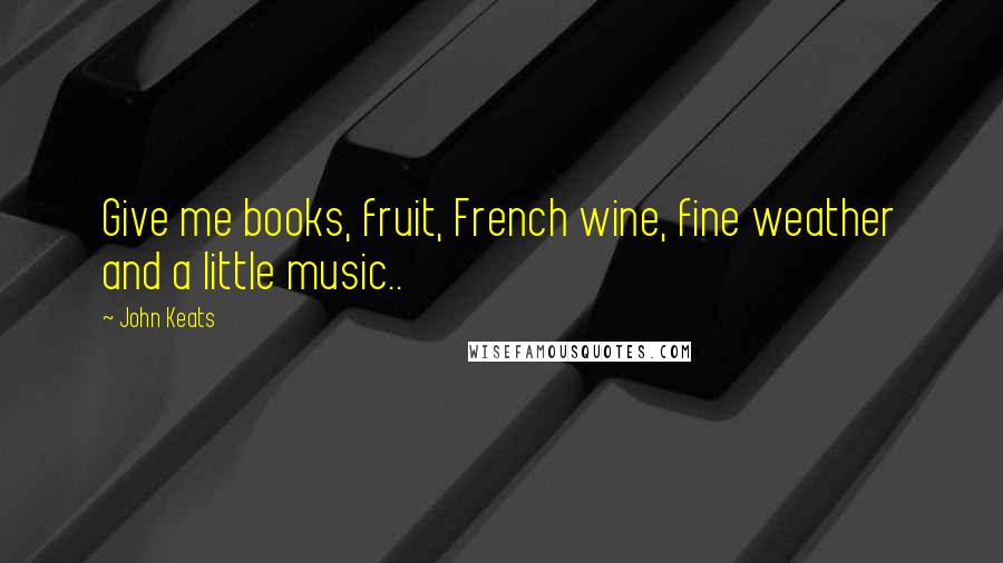 John Keats Quotes: Give me books, fruit, French wine, fine weather and a little music..