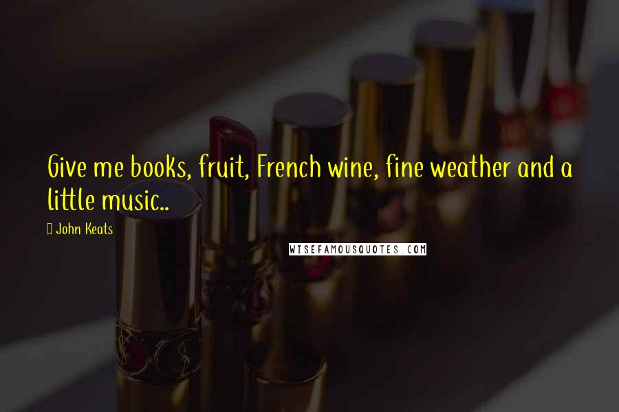 John Keats Quotes: Give me books, fruit, French wine, fine weather and a little music..