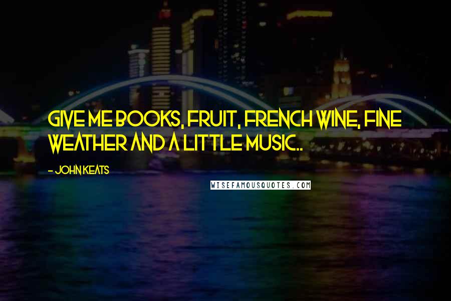 John Keats Quotes: Give me books, fruit, French wine, fine weather and a little music..