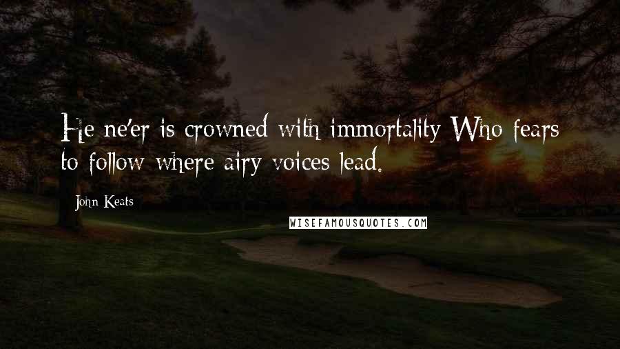 John Keats Quotes: He ne'er is crowned with immortality Who fears to follow where airy voices lead.