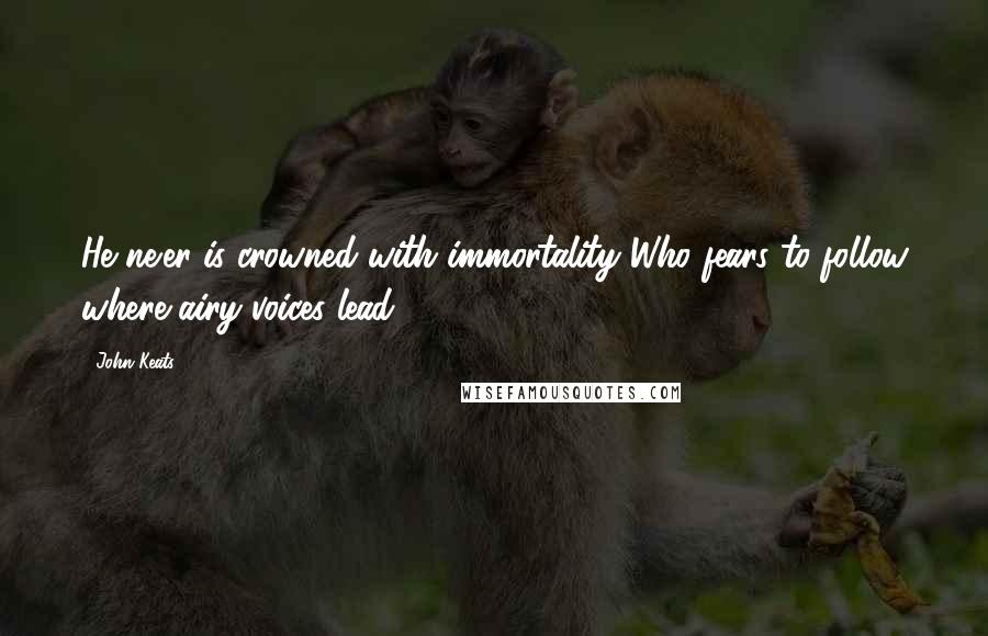 John Keats Quotes: He ne'er is crowned with immortality Who fears to follow where airy voices lead.
