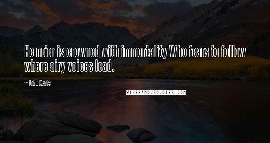 John Keats Quotes: He ne'er is crowned with immortality Who fears to follow where airy voices lead.