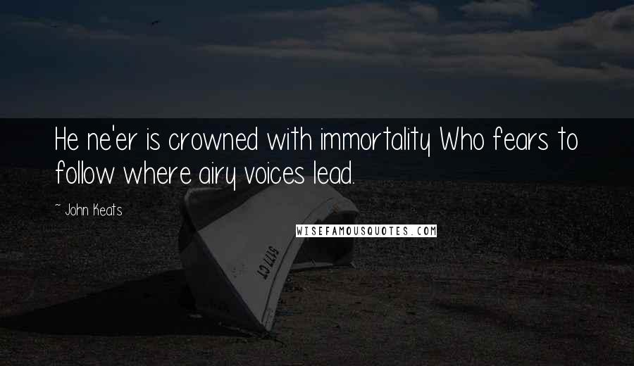 John Keats Quotes: He ne'er is crowned with immortality Who fears to follow where airy voices lead.