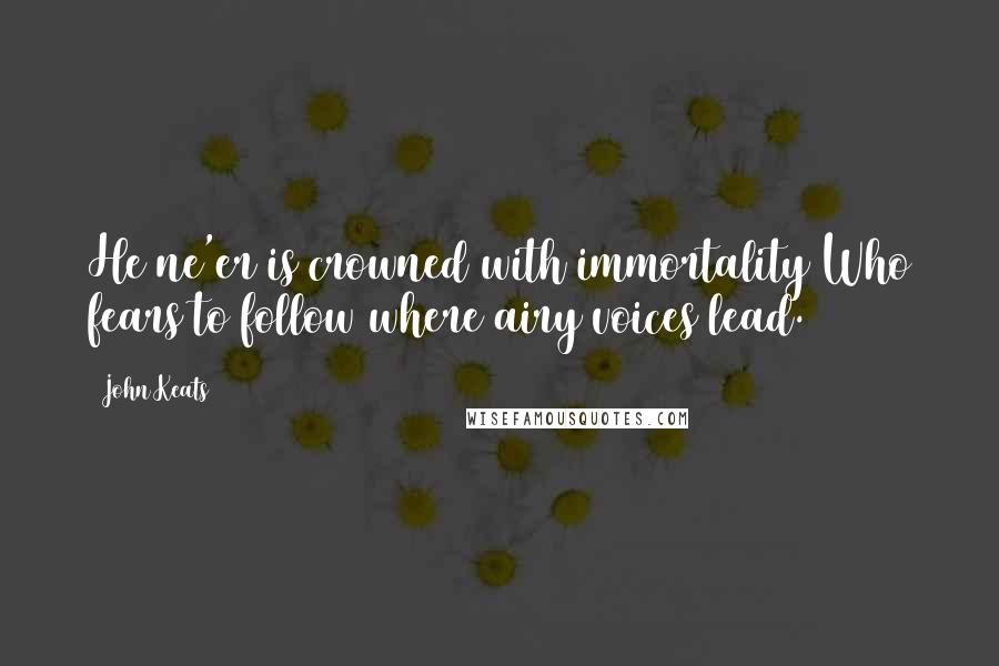 John Keats Quotes: He ne'er is crowned with immortality Who fears to follow where airy voices lead.