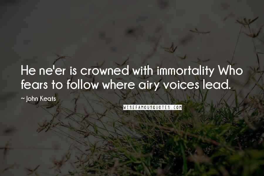 John Keats Quotes: He ne'er is crowned with immortality Who fears to follow where airy voices lead.