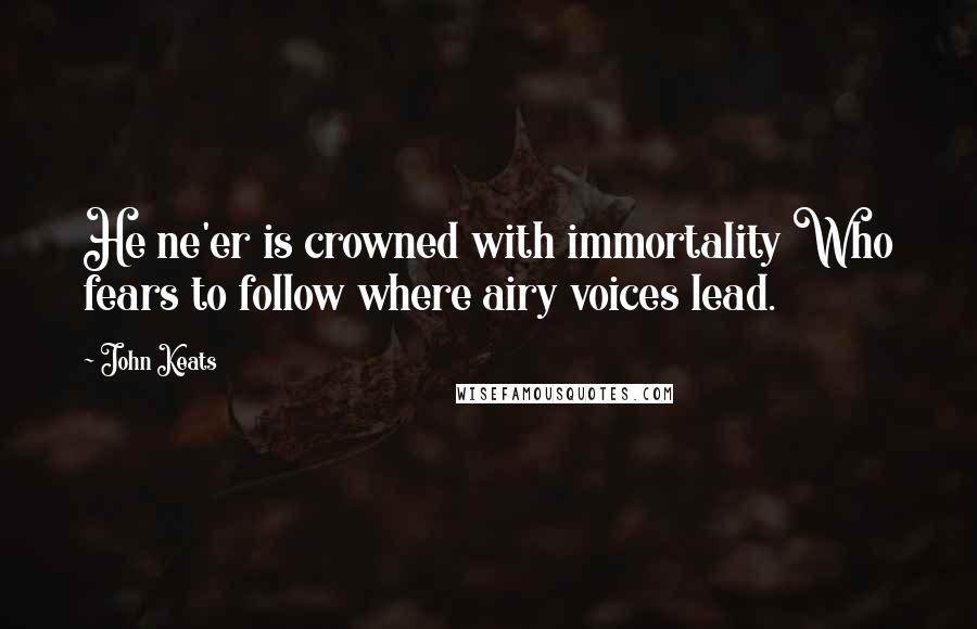 John Keats Quotes: He ne'er is crowned with immortality Who fears to follow where airy voices lead.