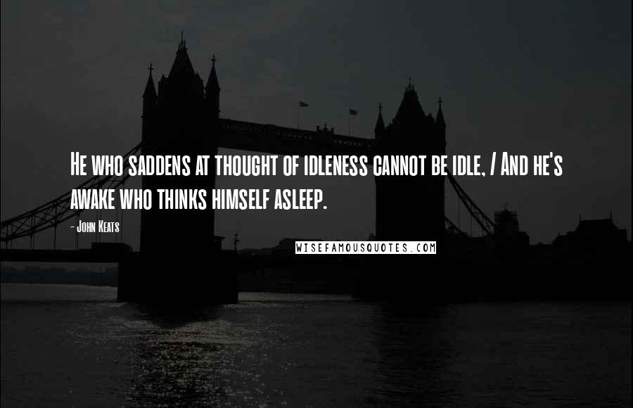 John Keats Quotes: He who saddens at thought of idleness cannot be idle, / And he's awake who thinks himself asleep.