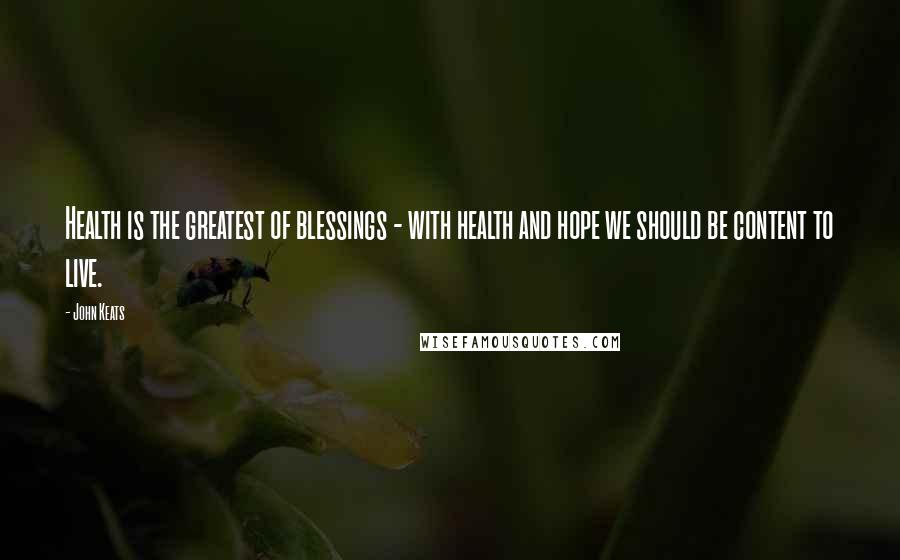 John Keats Quotes: Health is the greatest of blessings - with health and hope we should be content to live.