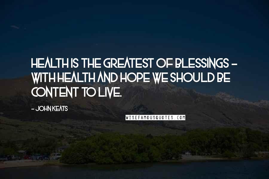 John Keats Quotes: Health is the greatest of blessings - with health and hope we should be content to live.