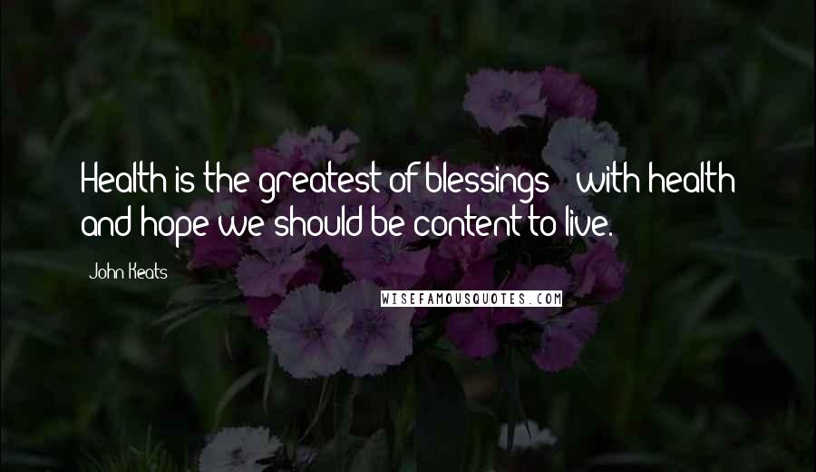 John Keats Quotes: Health is the greatest of blessings - with health and hope we should be content to live.