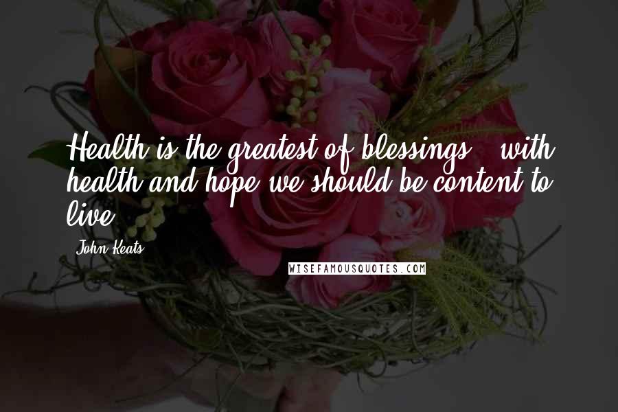 John Keats Quotes: Health is the greatest of blessings - with health and hope we should be content to live.