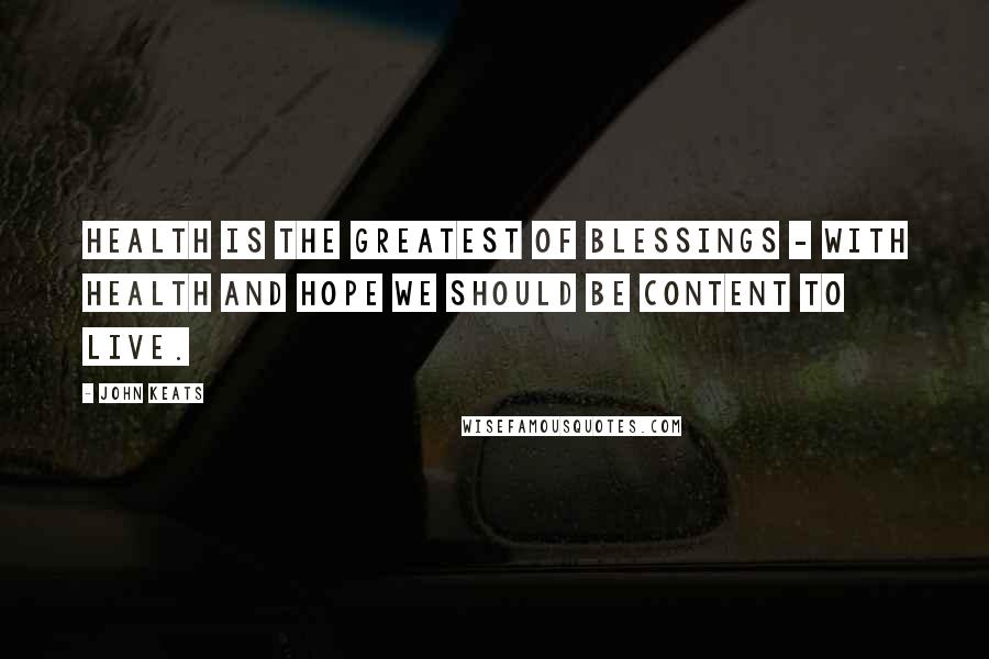 John Keats Quotes: Health is the greatest of blessings - with health and hope we should be content to live.