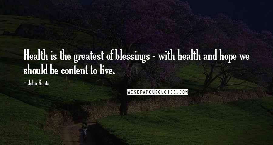 John Keats Quotes: Health is the greatest of blessings - with health and hope we should be content to live.