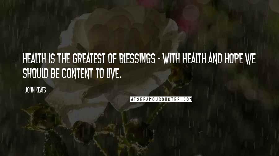 John Keats Quotes: Health is the greatest of blessings - with health and hope we should be content to live.