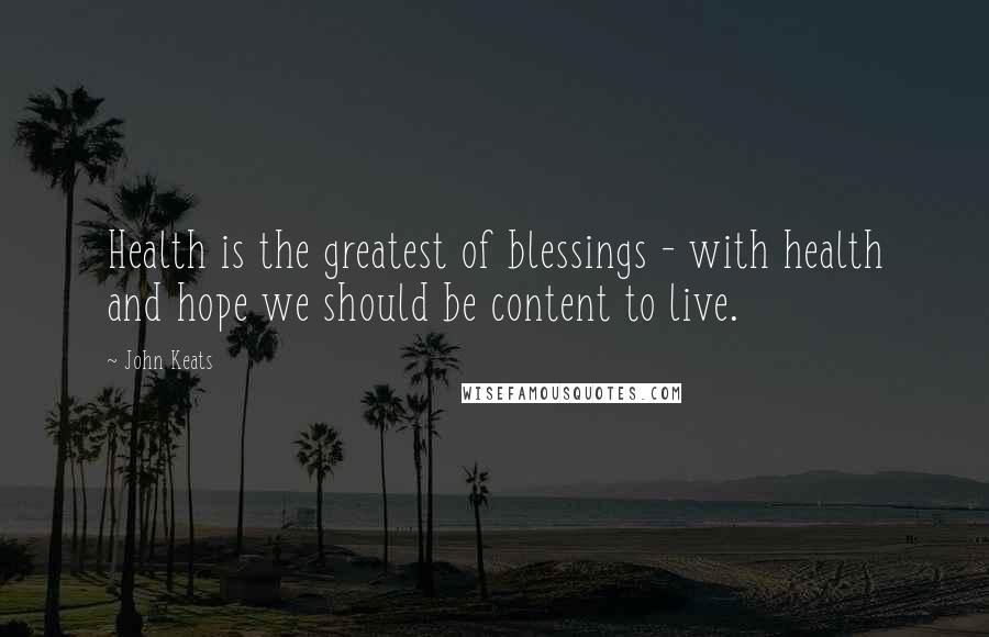 John Keats Quotes: Health is the greatest of blessings - with health and hope we should be content to live.