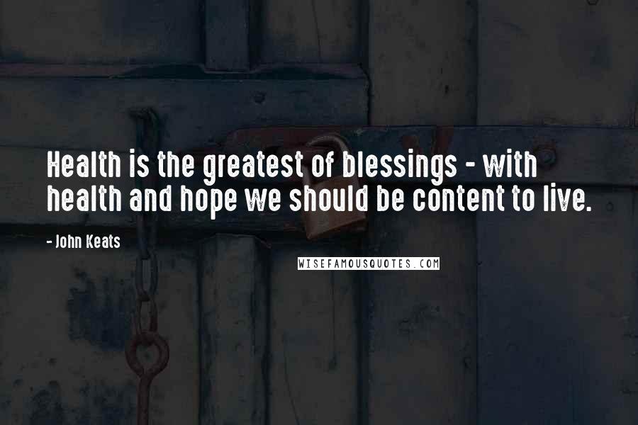John Keats Quotes: Health is the greatest of blessings - with health and hope we should be content to live.