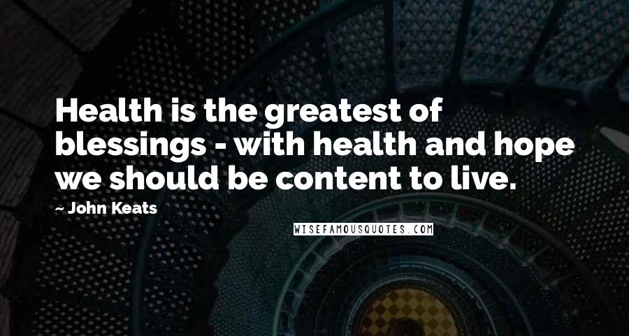 John Keats Quotes: Health is the greatest of blessings - with health and hope we should be content to live.