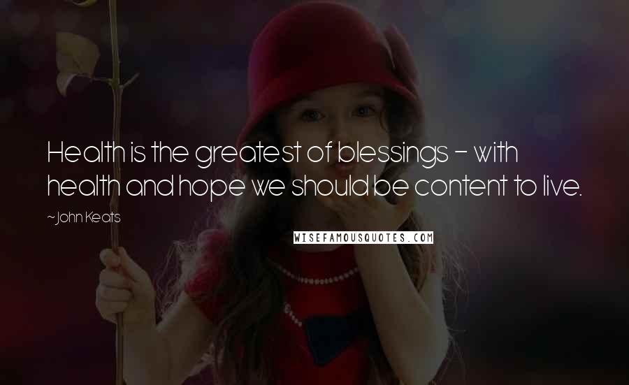 John Keats Quotes: Health is the greatest of blessings - with health and hope we should be content to live.