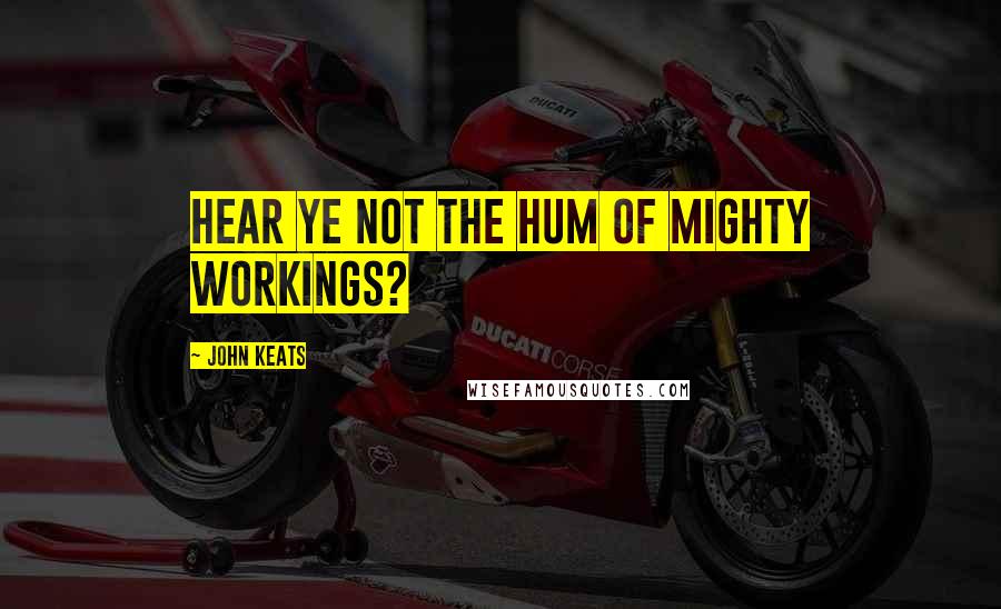John Keats Quotes: Hear ye not the hum Of mighty workings?