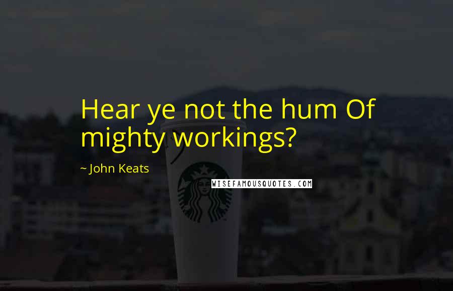 John Keats Quotes: Hear ye not the hum Of mighty workings?